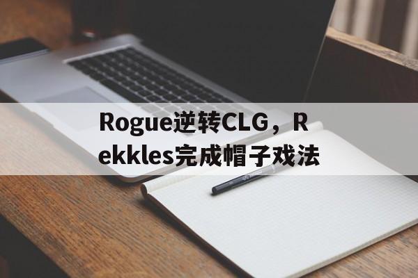 lol竞猜-关于Rogue逆转CLG，Rekkles完成帽子戏法的信息